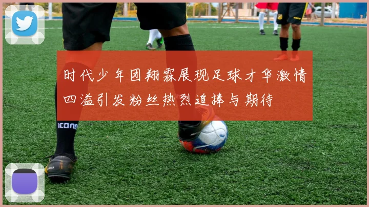 时代少年团翔霖展现足球才华激情四溢引发粉丝热烈追捧与期待