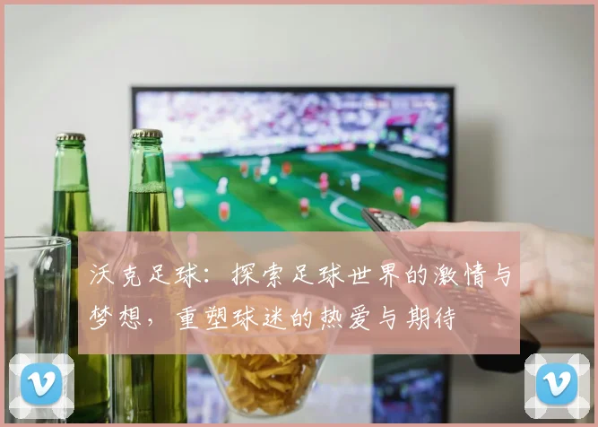 沃克足球：探索足球世界的激情与梦想，重塑球迷的热爱与期待
