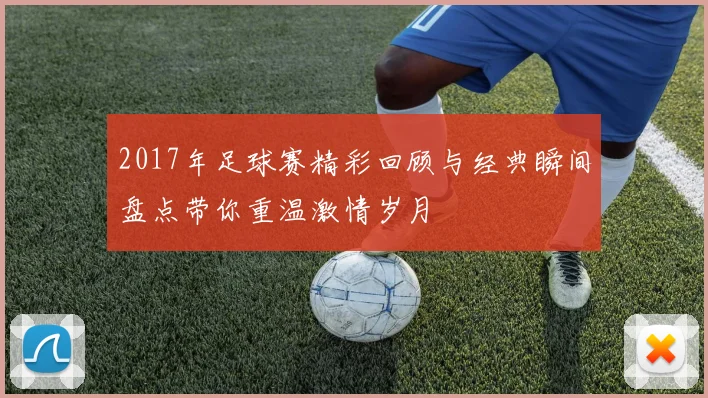 2017年足球赛精彩回顾与经典瞬间盘点带你重温激情岁月