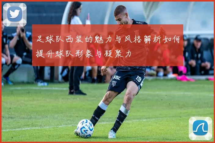 足球队西装的魅力与风格解析如何提升球队形象与凝聚力