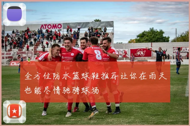 全方位防水篮球鞋推荐让你在雨天也能尽情驰骋球场