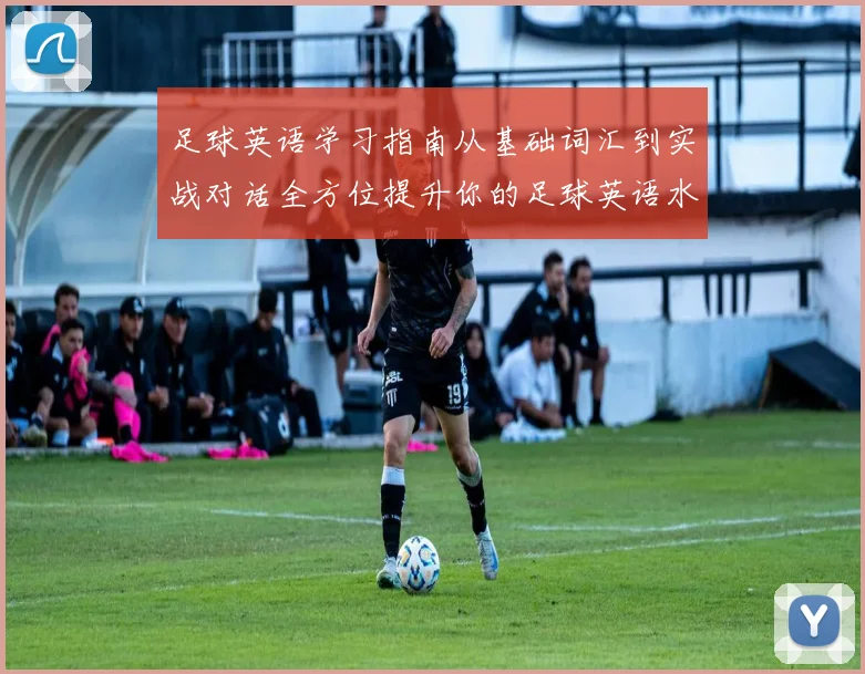 足球英语学习指南从基础词汇到实战对话全方位提升你的足球英语水平