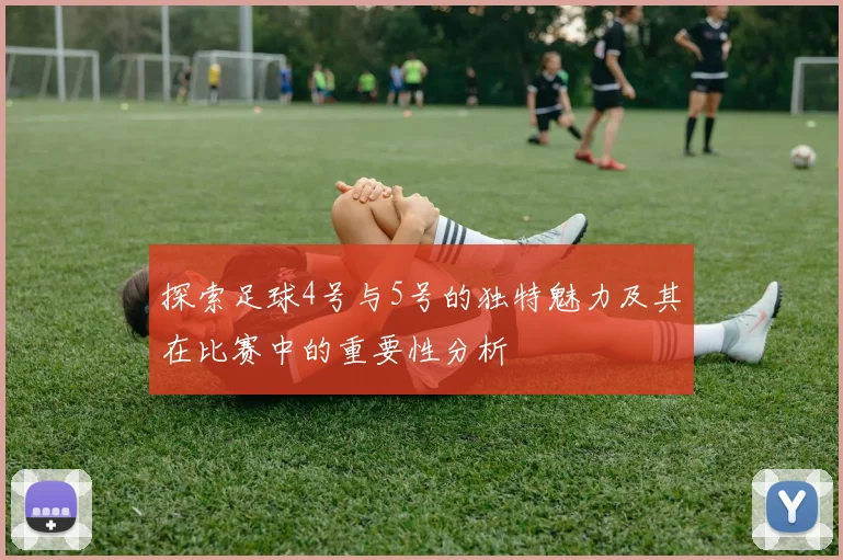 探索足球4号与5号的独特魅力及其在比赛中的重要性分析