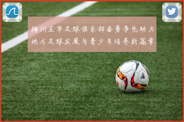 梅州五华足球俱乐部奋勇争先助力地方足球发展与青少年培养新篇章