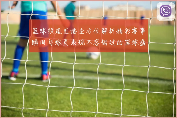 篮球频道直播全方位解析精彩赛事瞬间与球员表现不容错过的篮球盛宴