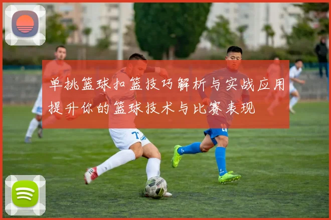 单挑篮球扣篮技巧解析与实战应用提升你的篮球技术与比赛表现