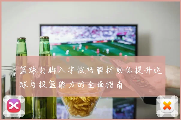 篮球打脚八字技巧解析助你提升运球与投篮能力的全面指南