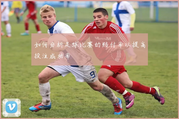 如何分析足球比赛的赔付率以提高投注成功率