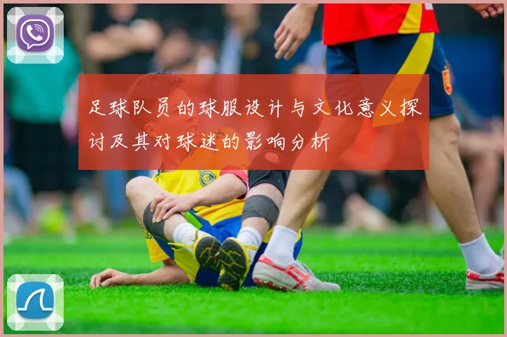 足球队员的球服设计与文化意义探讨及其对球迷的影响分析