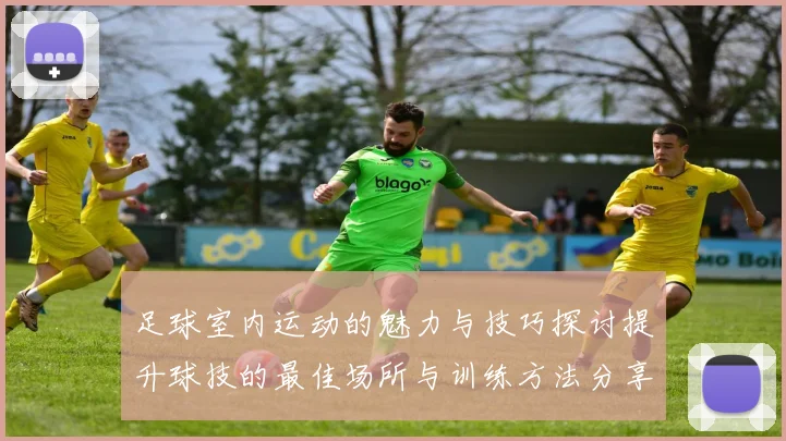 足球室内运动的魅力与技巧探讨提升球技的最佳场所与训练方法分享