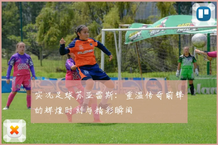 实况足球苏亚雷斯：重温传奇前锋的辉煌时刻与精彩瞬间