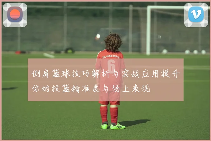 侧肩篮球技巧解析与实战应用提升你的投篮精准度与场上表现