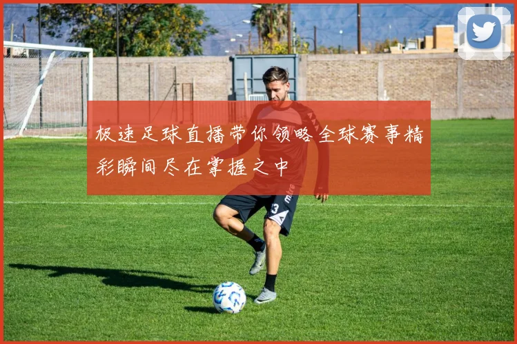 极速足球直播带你领略全球赛事精彩瞬间尽在掌握之中