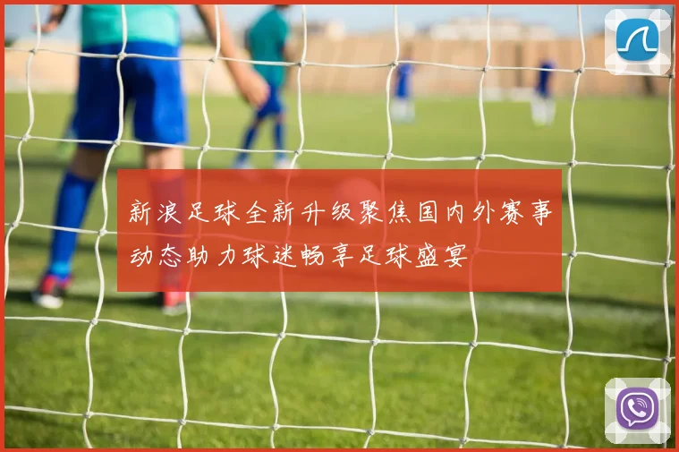 新浪足球全新升级聚焦国内外赛事动态助力球迷畅享足球盛宴